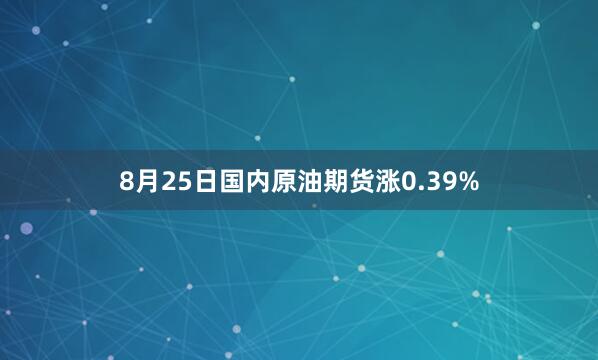 8月25日国内原油期货涨0.39%